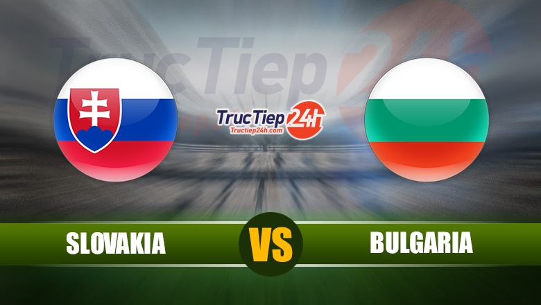 Trực tiếp Slovakia vs Bulgaria, 23h ngày 1/6 - Ảnh 1