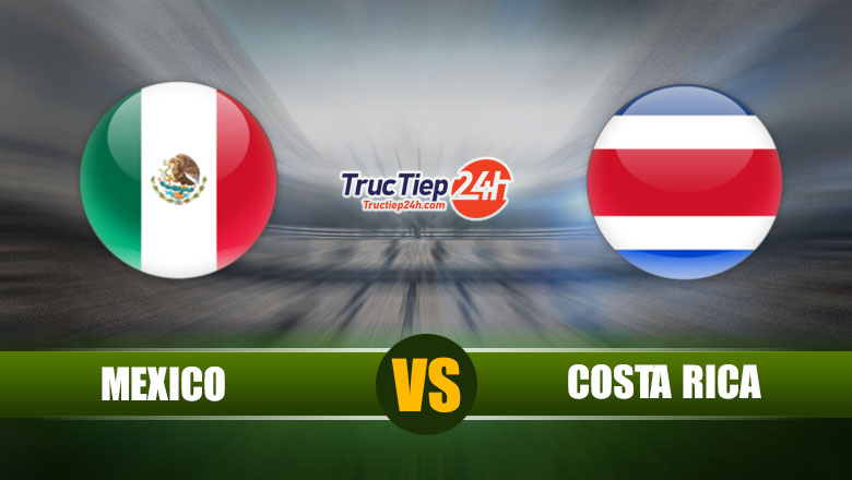 Trực tiếp Mexico vs Costa Rica, 09h00 ngày 04/06 - Ảnh 1