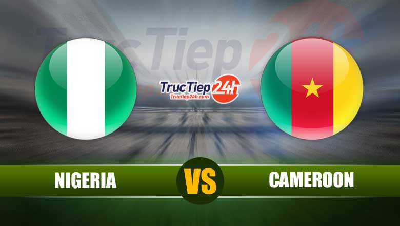 Trực tiếp Nigeria vs Cameroon, 01h30 ngày 5/6 - Ảnh 1