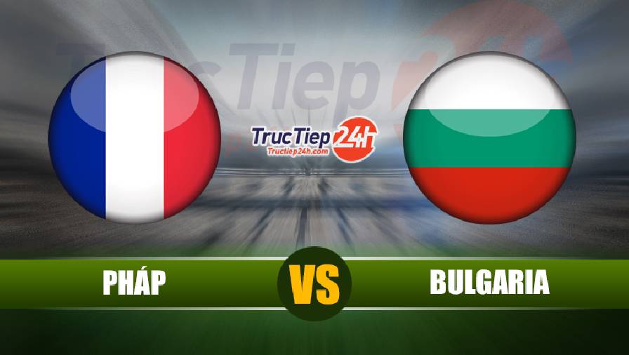 Link xem trực tiếp Pháp vs Bulgaria, 02h10 ngày 9/6 - Ảnh 1