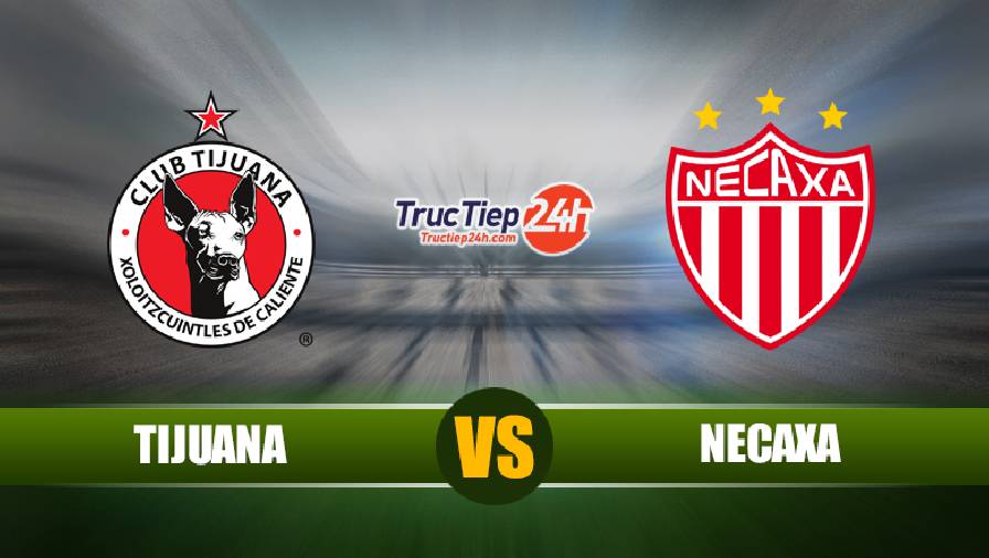 Nhận định Tijuana vs Necaxa, 9h06 ngày 24/4 – VĐQG Mexico