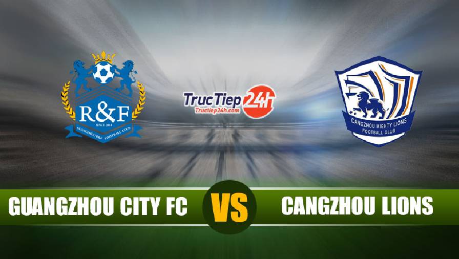 Kết quả Guangzhou City vs Cangzhou Mighty Lions, 19h ngày 14/5