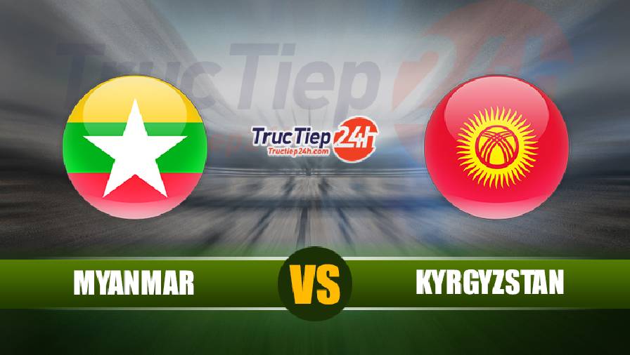 Soi kèo, nhận định Myanmar vs Kyrgyzstan, 14h00 ngày 11/6