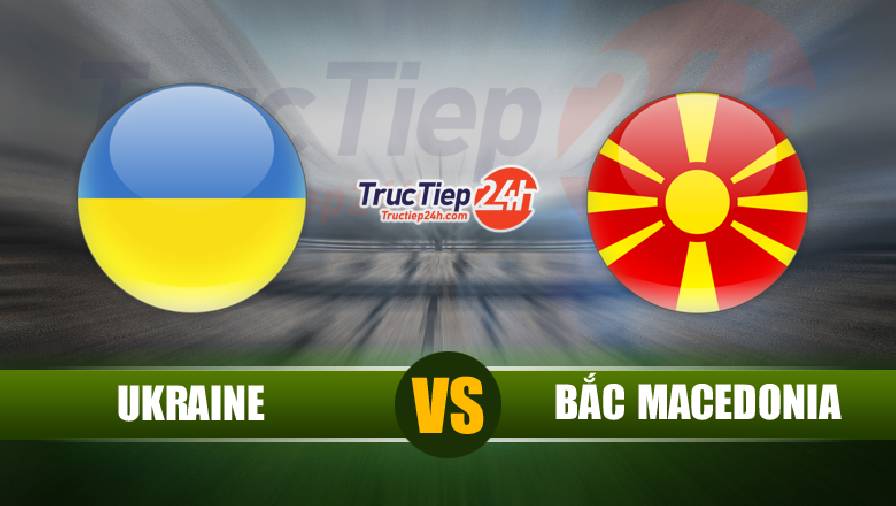 Kế quả Ukraine vs Bắc Macedonia, 20h00 ngày 17/6