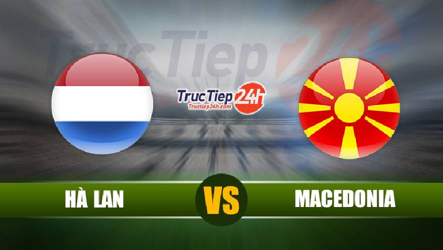 Kết quả Hà Lan vs Macedonia, 23h00 ngày 21/6