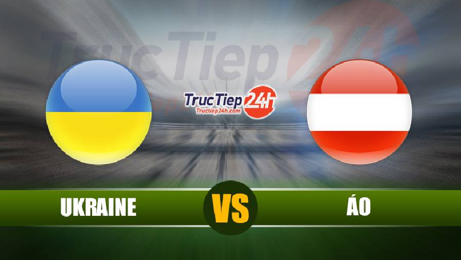 Kết quả Ukraine vs Áo, 23h00 ngày 21/6